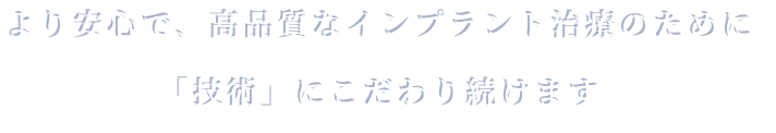 より安心で、高品質なインプラント治療のために「技術」にこだわり続けます