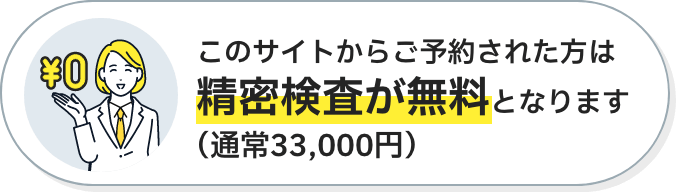 このサイトからご予約された方は精密検査が無料となります（通常33,000円）